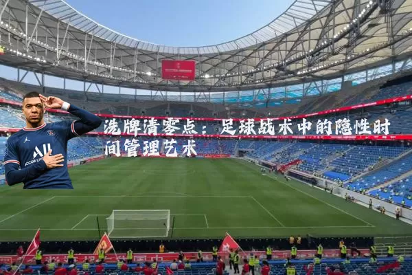 洗牌清零点：足球战术中的隐性时间管理艺术