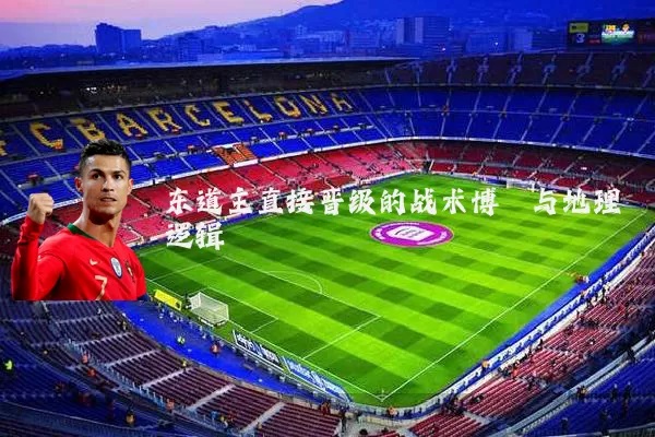 东道主直接晋级的战术博弈与地理逻辑
