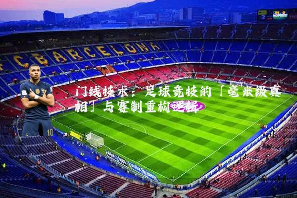门线技术:足球竞技的「毫米级真相」与赛制重构逻辑