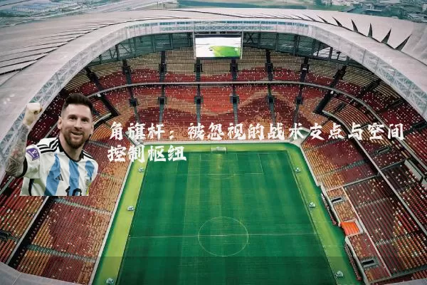 角旗杆：被忽视的战术支点与空间控制枢纽