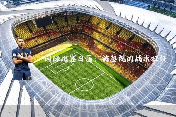 国际比赛日历:被忽视的战术杠杆