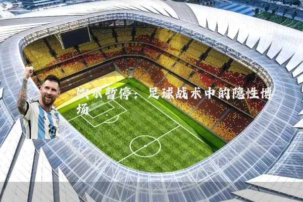 饮水暂停:足球战术中的隐性博弈场