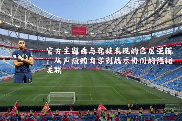 官方主题曲与竞技表现的底层逻辑:从声场动力学到战术协同的隐秘关联
